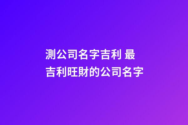 測公司名字吉利 最吉利旺財的公司名字-第1張-公司起名-玄機派